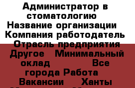 Администратор в стоматологию › Название организации ­ Компания-работодатель › Отрасль предприятия ­ Другое › Минимальный оклад ­ 25 000 - Все города Работа » Вакансии   . Ханты-Мансийский,Мегион г.